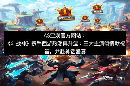 AG亚娱官方网站：《斗战神》携手西游热潮再升温：三大主演倾情献祝福，共赴神话盛宴！